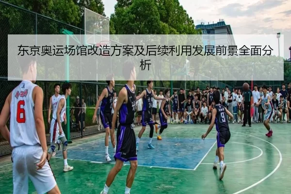 东京奥运场馆改造方案及后续利用发展前景全面分析
