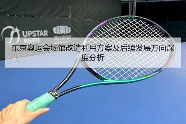 东京奥运会场馆改造利用方案及后续发展方向深度分析