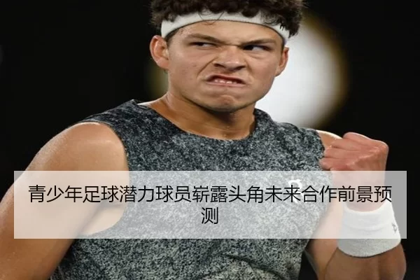 青少年足球潜力球员崭露头角未来合作前景预测